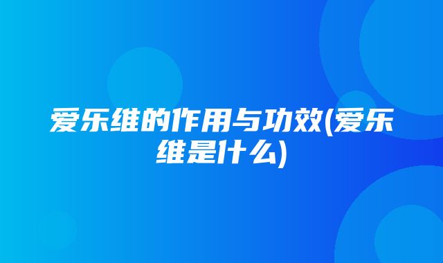 爱乐维的作用与功效(爱乐维是什么)