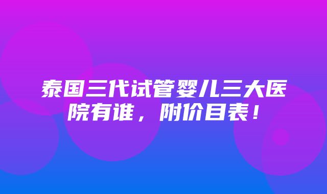 泰国三代试管婴儿三大医院有谁，附价目表！