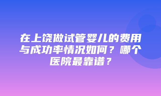 在上饶做试管婴儿的费用与成功率情况如何？哪个医院最靠谱？