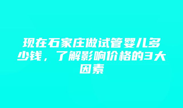 现在石家庄做试管婴儿多少钱，了解影响价格的3大因素