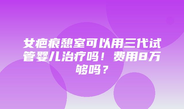 女疤痕憩室可以用三代试管婴儿治疗吗！费用8万够吗？