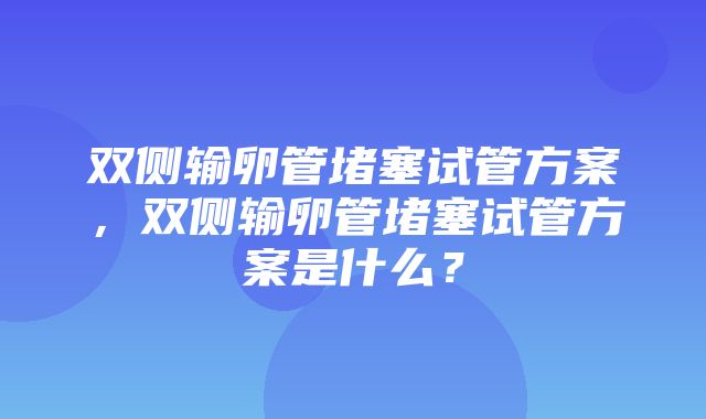 双侧输卵管堵塞试管方案，双侧输卵管堵塞试管方案是什么？