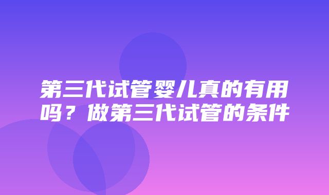 第三代试管婴儿真的有用吗？做第三代试管的条件