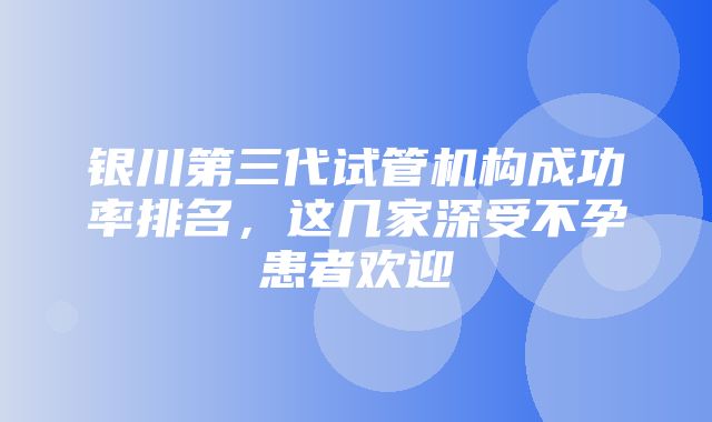 银川第三代试管机构成功率排名，这几家深受不孕患者欢迎