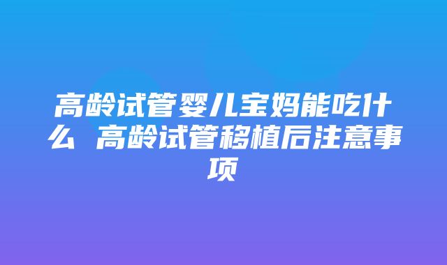 高龄试管婴儿宝妈能吃什么 高龄试管移植后注意事项