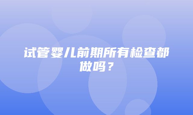 试管婴儿前期所有检查都做吗？