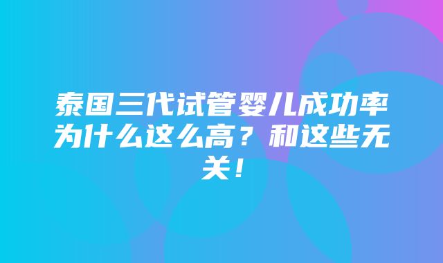 泰国三代试管婴儿成功率为什么这么高？和这些无关！