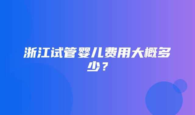 浙江试管婴儿费用大概多少？