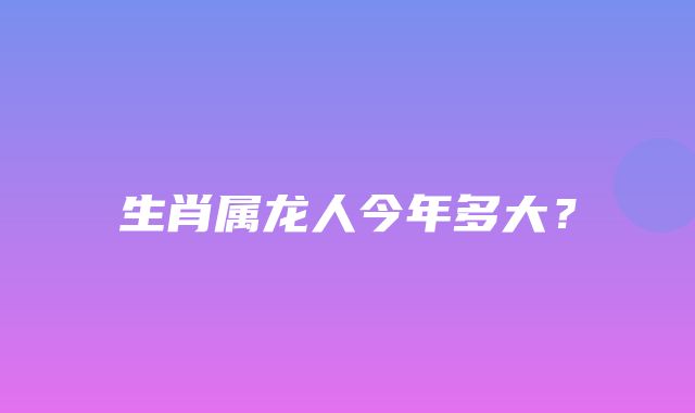 生肖属龙人今年多大？