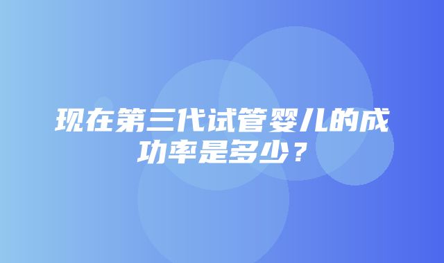 现在第三代试管婴儿的成功率是多少？