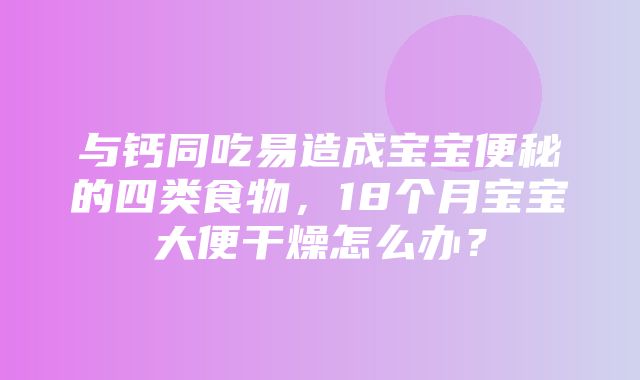 与钙同吃易造成宝宝便秘的四类食物，18个月宝宝大便干燥怎么办？