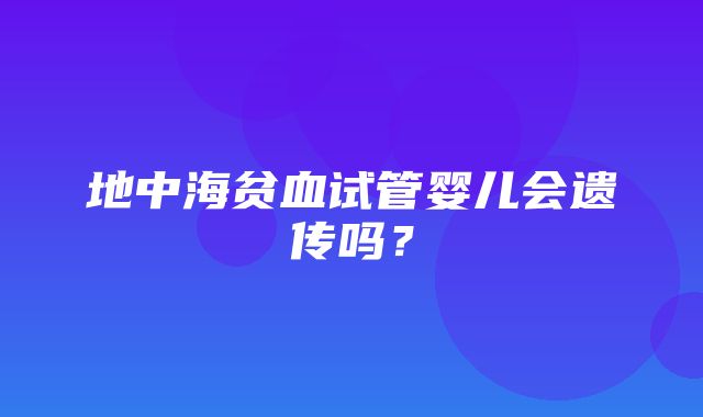 地中海贫血试管婴儿会遗传吗？