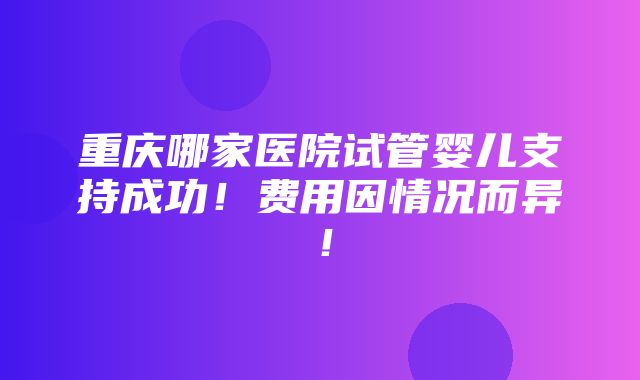 重庆哪家医院试管婴儿支持成功！费用因情况而异！