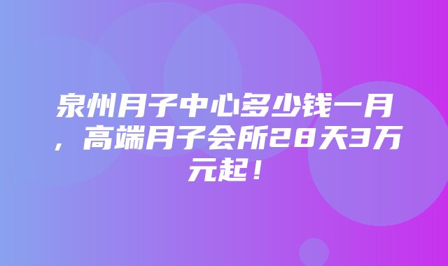 泉州月子中心多少钱一月，高端月子会所28天3万元起！