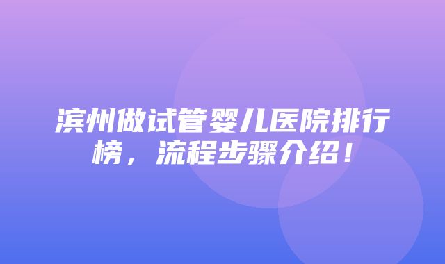 滨州做试管婴儿医院排行榜，流程步骤介绍！