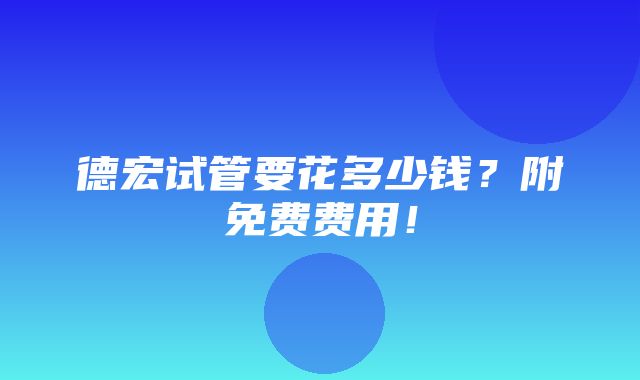 德宏试管要花多少钱？附免费费用！