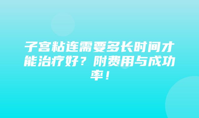 子宫粘连需要多长时间才能治疗好？附费用与成功率！