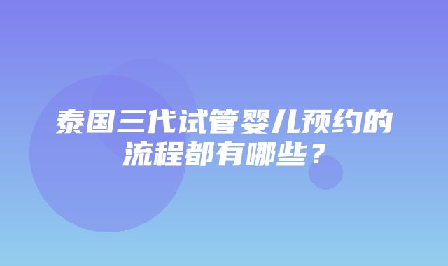 泰国三代试管婴儿预约的流程都有哪些？