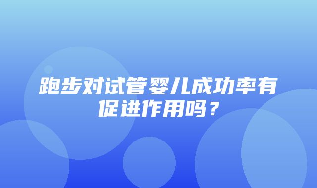 跑步对试管婴儿成功率有促进作用吗？