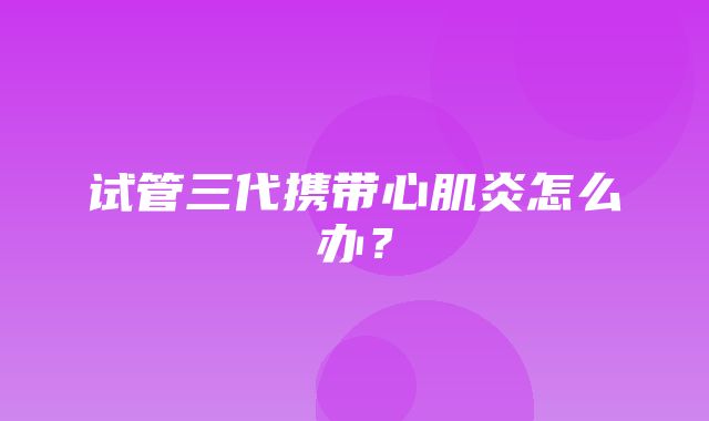 试管三代携带心肌炎怎么办？