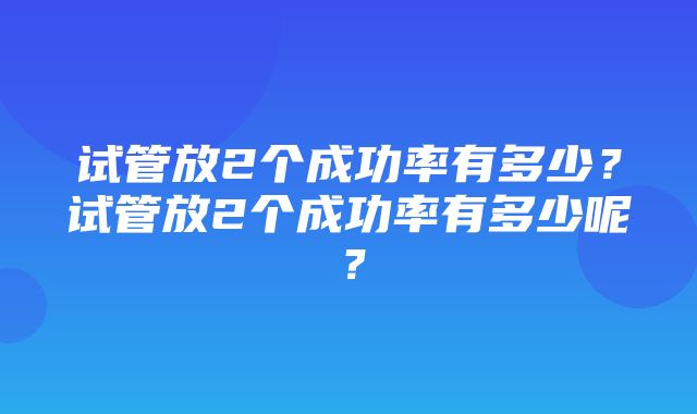 试管放2个成功率有多少？试管放2个成功率有多少呢？