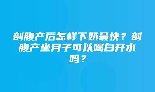 剖腹产后怎样下奶最快？剖腹产坐月子可以喝白开水吗？