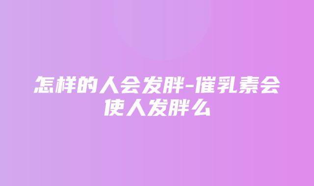 怎样的人会发胖-催乳素会使人发胖么