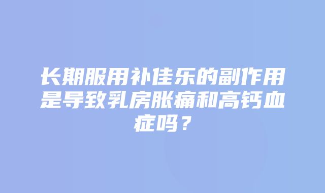 长期服用补佳乐的副作用是导致乳房胀痛和高钙血症吗？