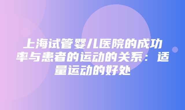 上海试管婴儿医院的成功率与患者的运动的关系：适量运动的好处