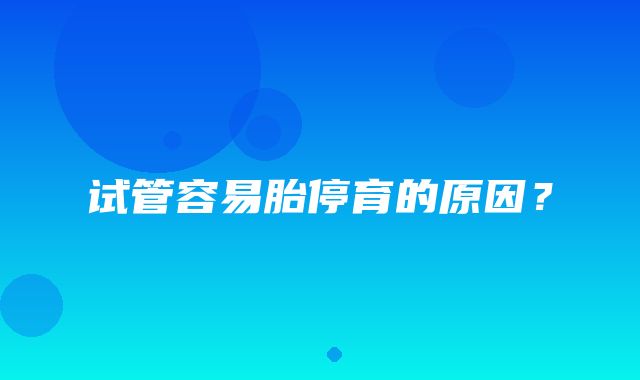 试管容易胎停育的原因？