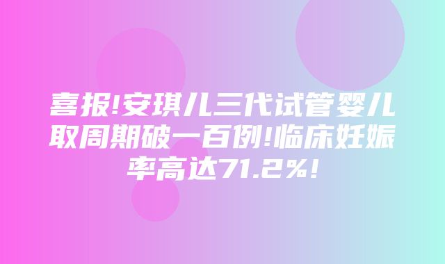 喜报!安琪儿三代试管婴儿取周期破一百例!临床妊娠率高达71.2%!