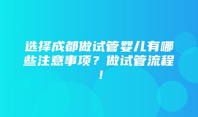 选择成都做试管婴儿有哪些注意事项？做试管流程！