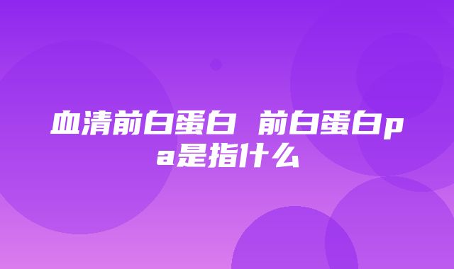 血清前白蛋白 前白蛋白pa是指什么