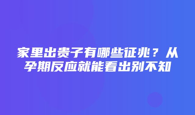 家里出贵子有哪些征兆？从孕期反应就能看出别不知