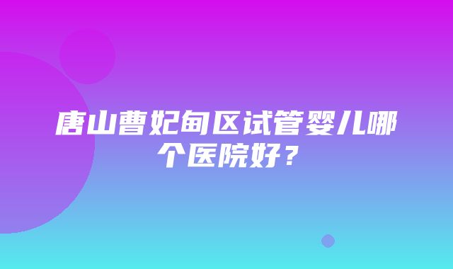 唐山曹妃甸区试管婴儿哪个医院好？