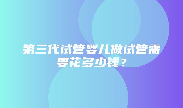 第三代试管婴儿做试管需要花多少钱？