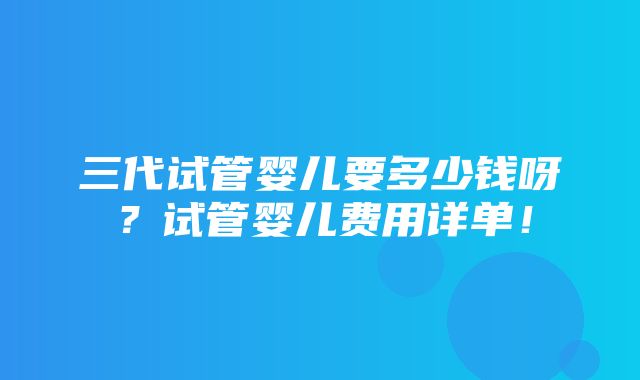 三代试管婴儿要多少钱呀？试管婴儿费用详单！