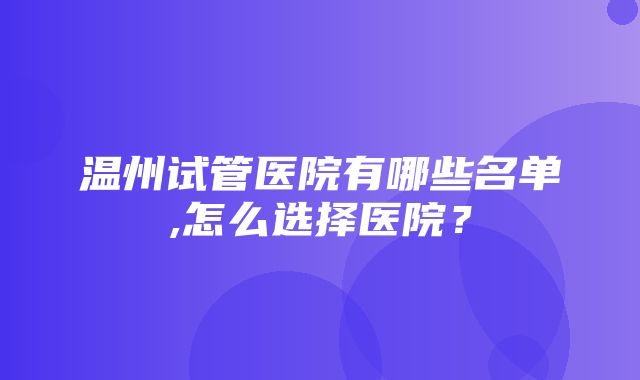 温州试管医院有哪些名单,怎么选择医院？