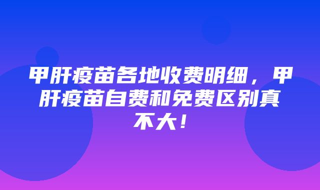 甲肝疫苗各地收费明细，甲肝疫苗自费和免费区别真不大！