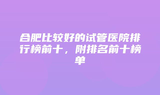 合肥比较好的试管医院排行榜前十，附排名前十榜单