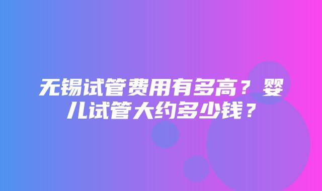 无锡试管费用有多高？婴儿试管大约多少钱？