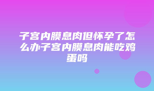 子宫内膜息肉但怀孕了怎么办子宫内膜息肉能吃鸡蛋吗