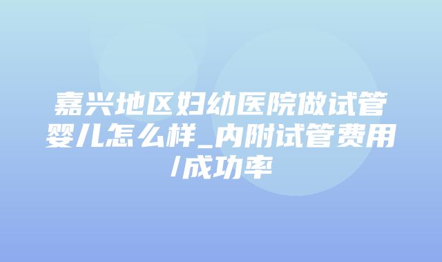 嘉兴地区妇幼医院做试管婴儿怎么样_内附试管费用/成功率