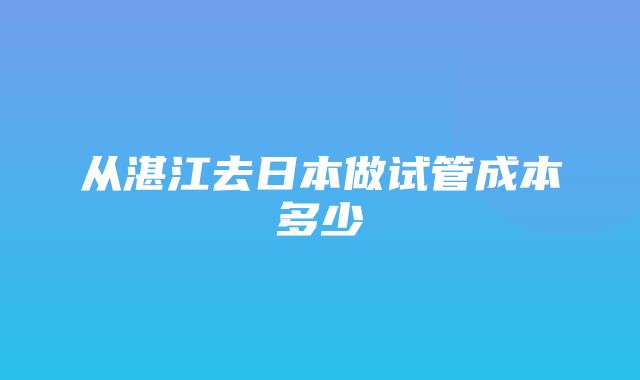 从湛江去日本做试管成本多少