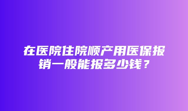 在医院住院顺产用医保报销一般能报多少钱？