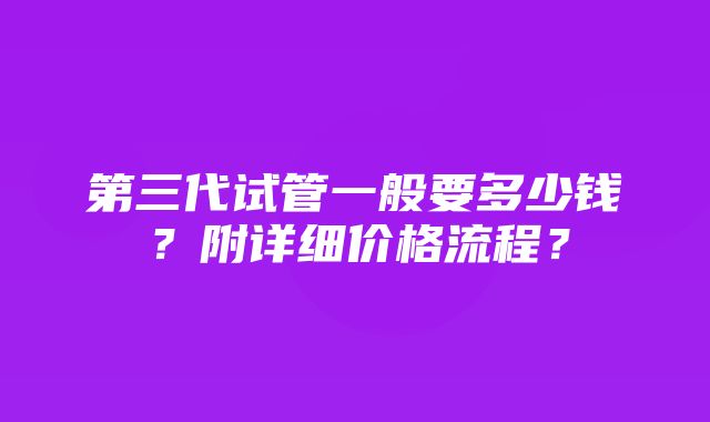 第三代试管一般要多少钱？附详细价格流程？