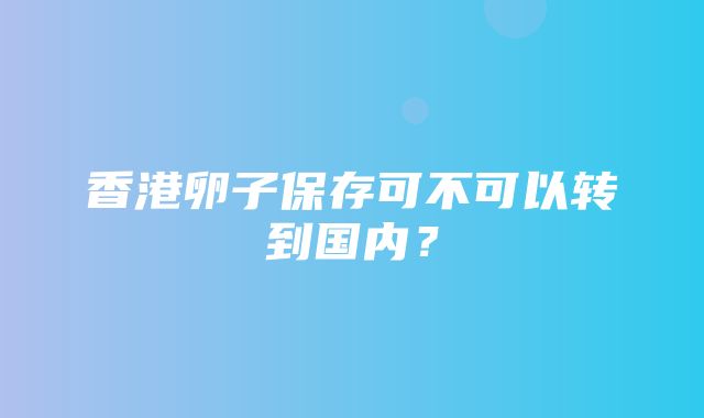 香港卵子保存可不可以转到国内？