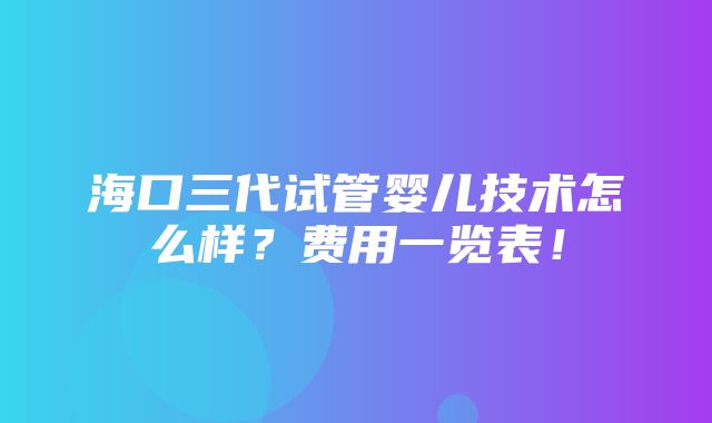 海口三代试管婴儿技术怎么样？费用一览表！