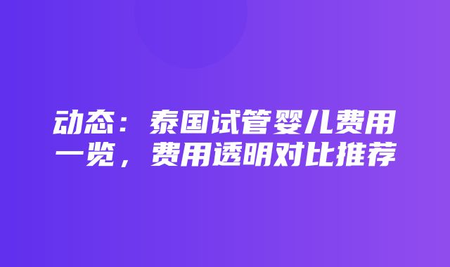 动态：泰国试管婴儿费用一览，费用透明对比推荐