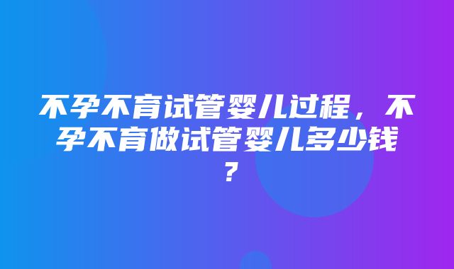 不孕不育试管婴儿过程，不孕不育做试管婴儿多少钱？